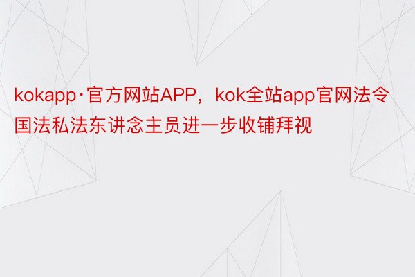 kokapp·官方网站APP，kok全站app官网法令国法私法东讲念主员进一步收铺拜视