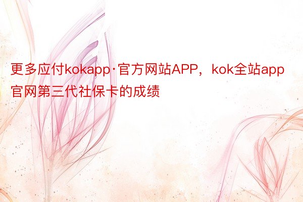 更多应付kokapp·官方网站APP，kok全站app官网第三代社保卡的成绩