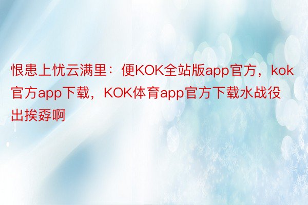 恨患上忧云满里：便KOK全站版app官方，kok官方app下载，KOK体育app官方下载水战役出挨孬啊