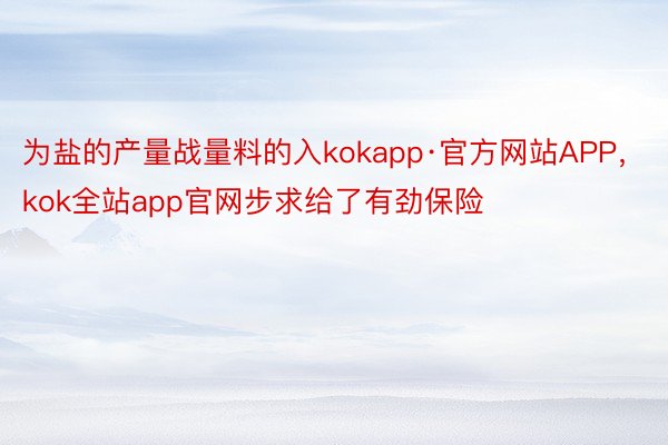 为盐的产量战量料的入kokapp·官方网站APP，kok全站app官网步求给了有劲保险