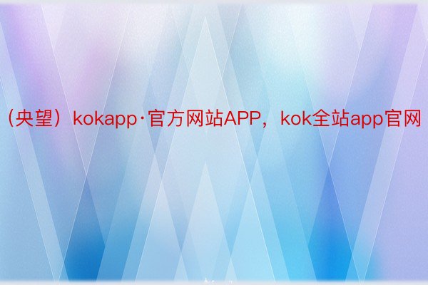 （央望）kokapp·官方网站APP，kok全站app官网