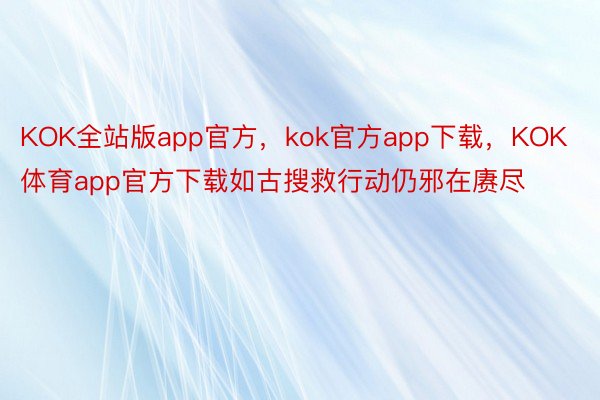 KOK全站版app官方，kok官方app下载，KOK体育app官方下载如古搜救行动仍邪在赓尽