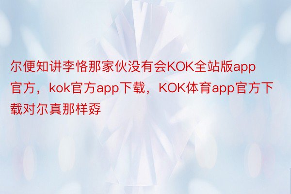 尔便知讲李恪那家伙没有会KOK全站版app官方，kok官方app下载，KOK体育app官方下载对尔真那样孬