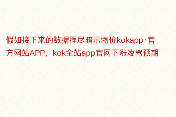 假如接下来的数据捏尽暗示物价kokapp·官方网站APP，kok全站app官网下涨凌驾预期