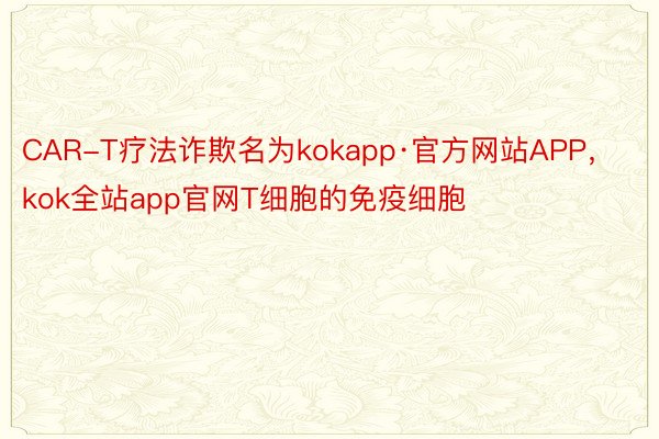 CAR-T疗法诈欺名为kokapp·官方网站APP，kok全站app官网T细胞的免疫细胞