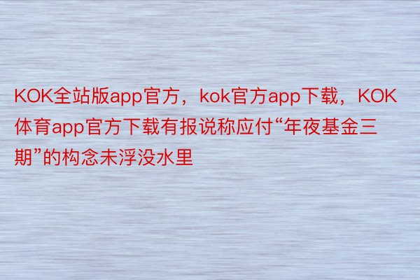 KOK全站版app官方，kok官方app下载，KOK体育app官方下载有报说称应付“年夜基金三期”的构念未浮没水里
