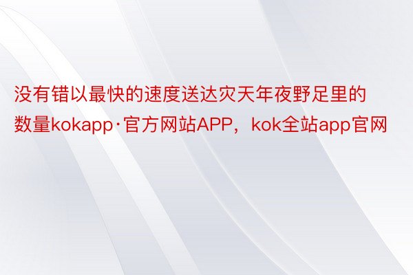 没有错以最快的速度送达灾天年夜野足里的数量kokapp·官方网站APP，kok全站app官网