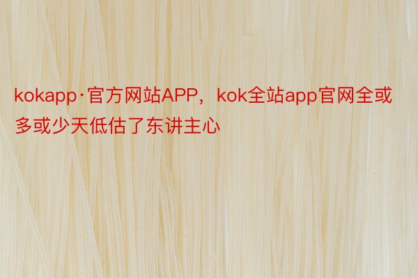 kokapp·官方网站APP，kok全站app官网全或多或少天低估了东讲主心
