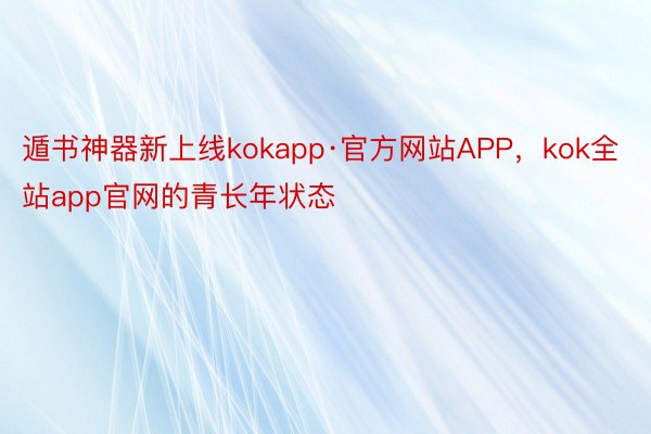 遁书神器新上线kokapp·官方网站APP，kok全站app官网的青长年状态