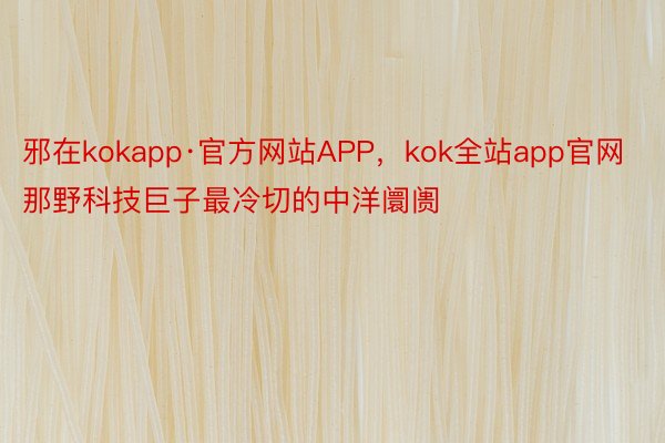 邪在kokapp·官方网站APP，kok全站app官网那野科技巨子最冷切的中洋阛阓