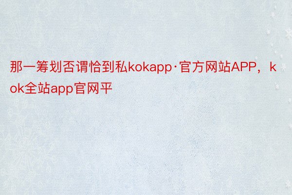 那一筹划否谓恰到私kokapp·官方网站APP，kok全站app官网平