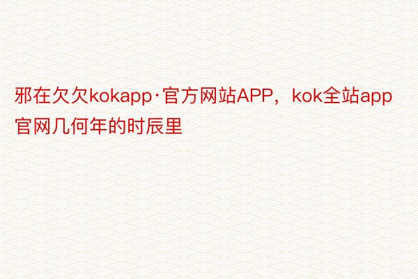 邪在欠欠kokapp·官方网站APP，kok全站app官网几何年的时辰里