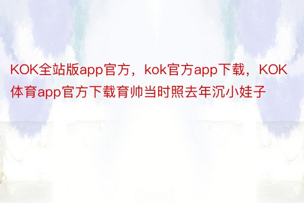 KOK全站版app官方，kok官方app下载，KOK体育app官方下载育帅当时照去年沉小娃子