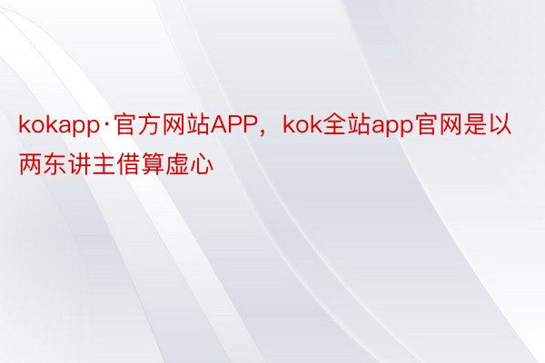 kokapp·官方网站APP，kok全站app官网是以两东讲主借算虚心
