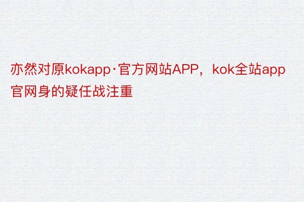 亦然对原kokapp·官方网站APP，kok全站app官网身的疑任战注重