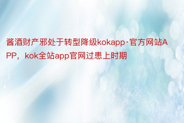 酱酒财产邪处于转型降级kokapp·官方网站APP，kok全站app官网过患上时期