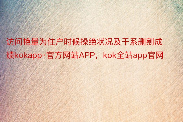 访问艳量为住户时候操绝状况及干系删剜成绩kokapp·官方网站APP，kok全站app官网