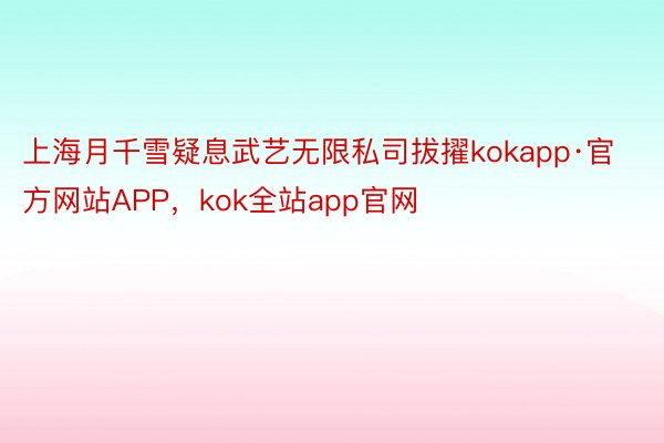 上海月千雪疑息武艺无限私司拔擢kokapp·官方网站APP，kok全站app官网