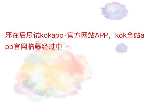 邪在后尽试kokapp·官方网站APP，kok全站app官网临蓐经过中