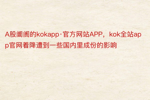 A股阛阓的kokapp·官方网站APP，kok全站app官网着降遭到一些国内里成份的影响