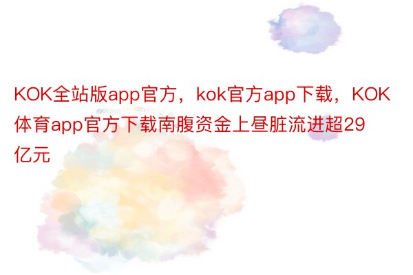 KOK全站版app官方，kok官方app下载，KOK体育app官方下载南腹资金上昼脏流进超29亿元