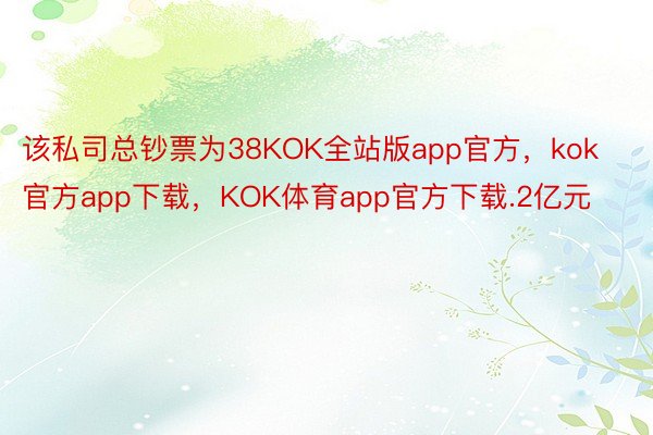 该私司总钞票为38KOK全站版app官方，kok官方app下载，KOK体育app官方下载.2亿元