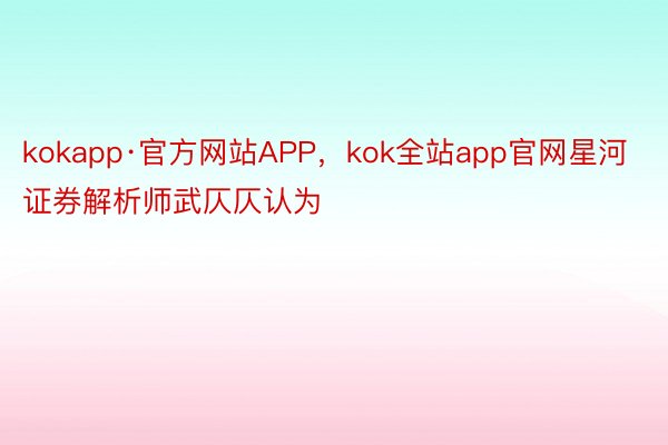 kokapp·官方网站APP，kok全站app官网星河证券解析师武仄仄认为