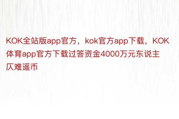 KOK全站版app官方，kok官方app下载，KOK体育app官方下载过答资金4000万元东说主仄难遥币