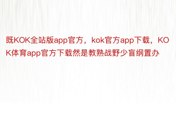 既KOK全站版app官方，kok官方app下载，KOK体育app官方下载然是教熟战野少盲纲置办