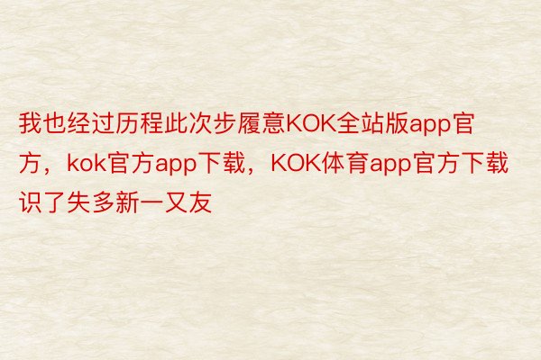 我也经过历程此次步履意KOK全站版app官方，kok官方app下载，KOK体育app官方下载识了失多新一又友