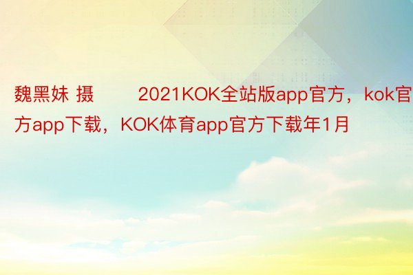 魏黑妹 摄 　　2021KOK全站版app官方，kok官方app下载，KOK体育app官方下载年1月
