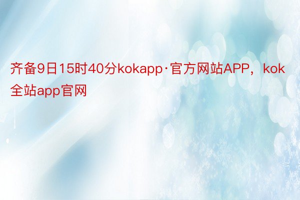 齐备9日15时40分kokapp·官方网站APP，kok全站app官网