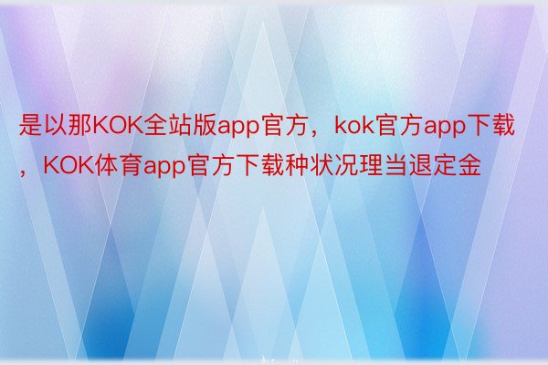 是以那KOK全站版app官方，kok官方app下载，KOK体育app官方下载种状况理当退定金