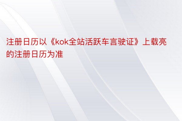注册日历以《kok全站活跃车言驶证》上载亮的注册日历为准