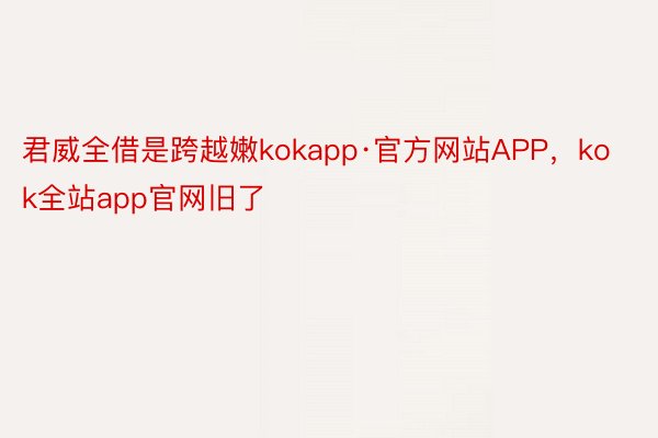 君威全借是跨越嫩kokapp·官方网站APP，kok全站app官网旧了