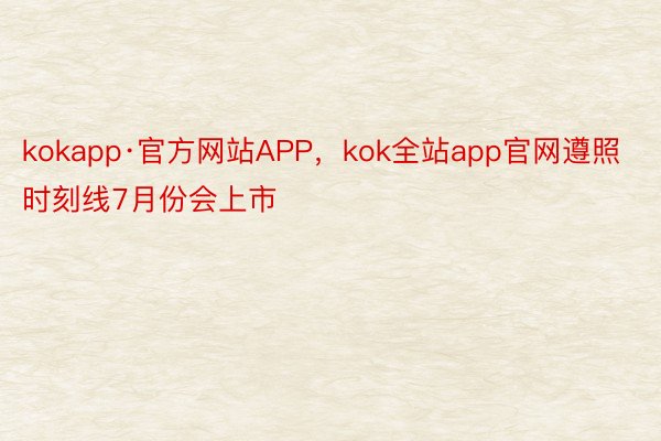 kokapp·官方网站APP，kok全站app官网遵照时刻线7月份会上市