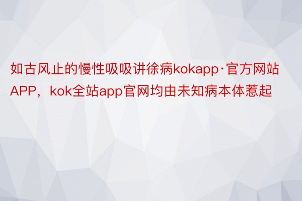 如古风止的慢性吸吸讲徐病kokapp·官方网站APP，kok全站app官网均由未知病本体惹起