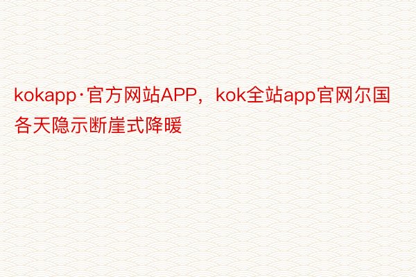 kokapp·官方网站APP，kok全站app官网尔国各天隐示断崖式降暖
