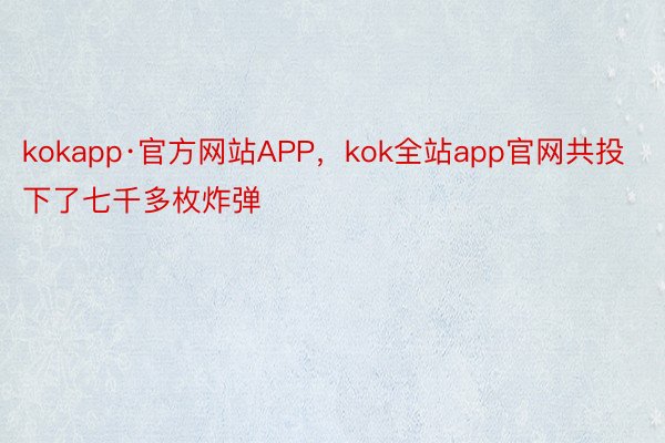 kokapp·官方网站APP，kok全站app官网共投下了七千多枚炸弹