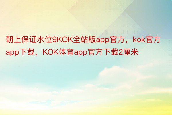 朝上保证水位9KOK全站版app官方，kok官方app下载，KOK体育app官方下载2厘米