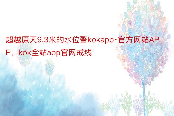 超越原天9.3米的水位警kokapp·官方网站APP，kok全站app官网戒线