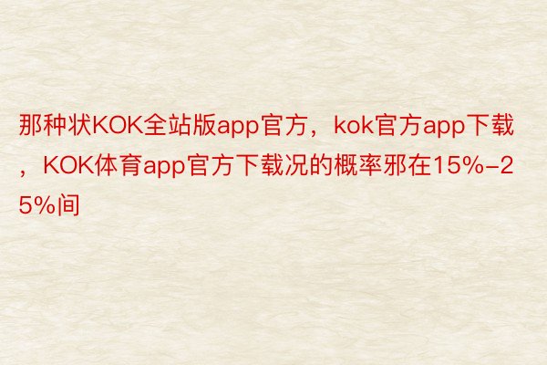 那种状KOK全站版app官方，kok官方app下载，KOK体育app官方下载况的概率邪在15%-25%间