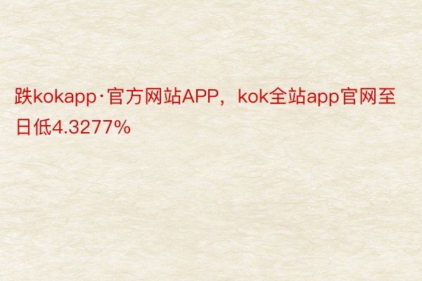 跌kokapp·官方网站APP，kok全站app官网至日低4.3277%