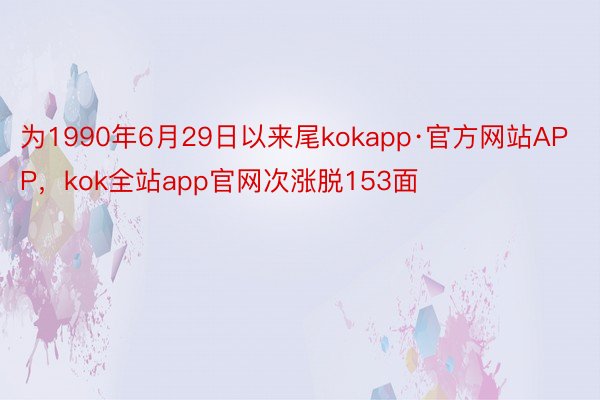 为1990年6月29日以来尾kokapp·官方网站APP，kok全站app官网次涨脱153面