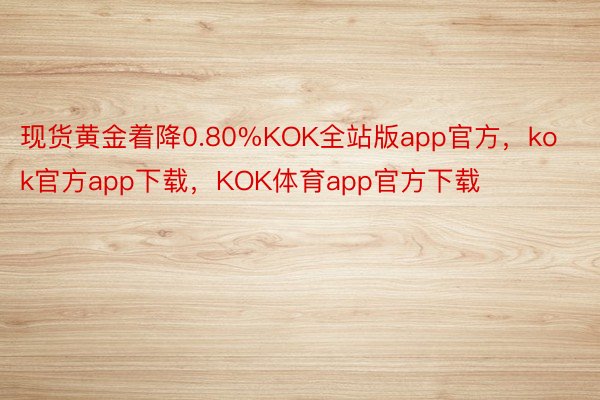 现货黄金着降0.80%KOK全站版app官方，kok官方app下载，KOK体育app官方下载