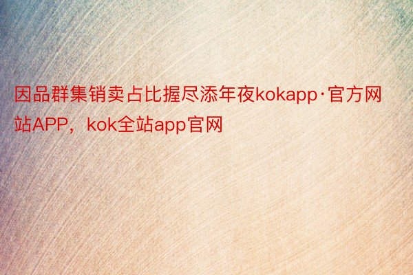 因品群集销卖占比握尽添年夜kokapp·官方网站APP，kok全站app官网