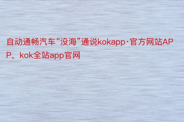 自动通畅汽车“没海”通说kokapp·官方网站APP，kok全站app官网