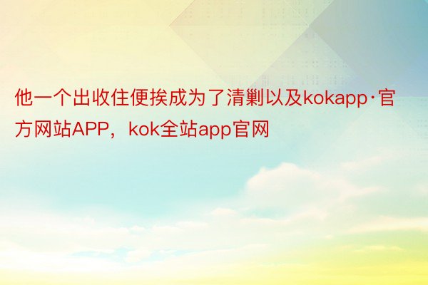 他一个出收住便挨成为了清剿以及kokapp·官方网站APP，kok全站app官网