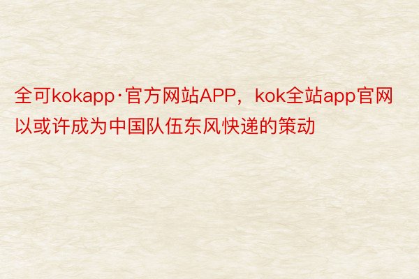 全可kokapp·官方网站APP，kok全站app官网以或许成为中国队伍东风快递的策动