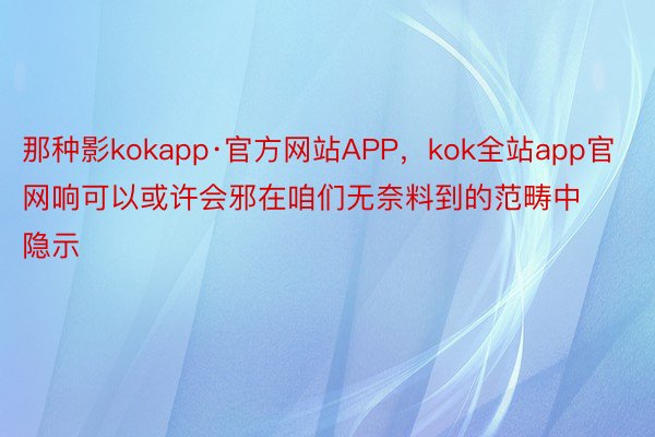 那种影kokapp·官方网站APP，kok全站app官网响可以或许会邪在咱们无奈料到的范畴中隐示